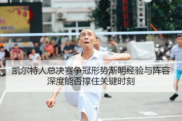 凯尔特人总决赛争冠形势渐明经验与阵容深度能否撑住关键时刻